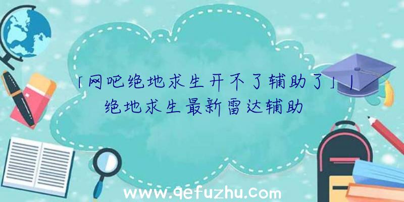 「网吧绝地求生开不了辅助了」|绝地求生最新雷达辅助